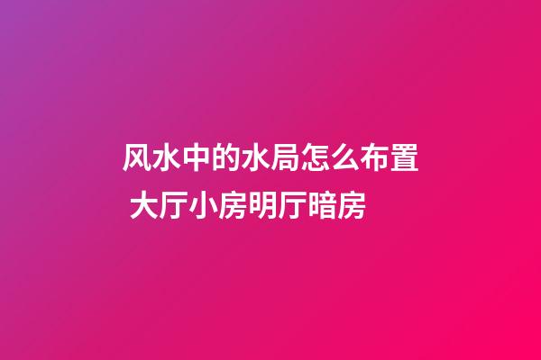风水中的水局怎么布置 大厅小房明厅暗房